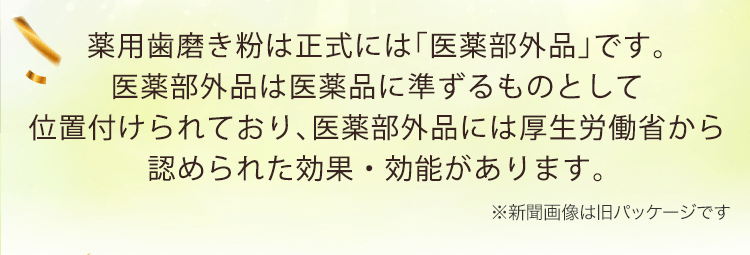 薬用歯磨き粉は正式には「医薬部外品」です。医薬部外品は医薬品に準ずるものとして位置付けられており、医薬部外品には厚生労働省から認められた効果・効能があります。