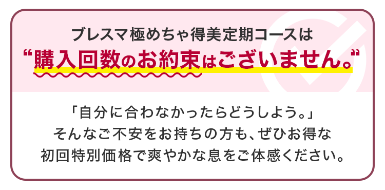 ブレスマ極めちゃ得美定期コースは購入回数のお約束はございません。